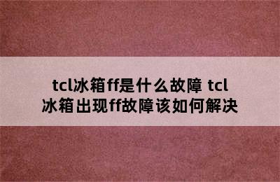 tcl冰箱ff是什么故障 tcl冰箱出现ff故障该如何解决